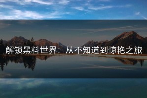 解锁黑料世界：从不知道到惊艳之旅