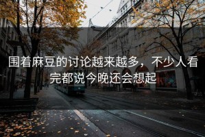 围着麻豆的讨论越来越多，不少人看完都说今晚还会想起