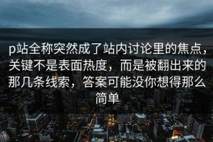 p站全称突然成了站内讨论里的焦点，关键不是表面热度，而是被翻出来的那几条线索，答案可能没你想得那么简单