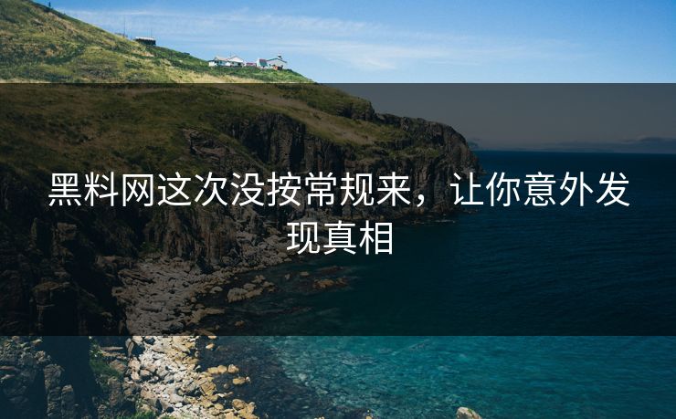 黑料网这次没按常规来，让你意外发现真相