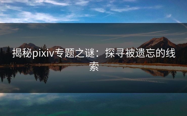 揭秘pixiv专题之谜:探寻被遗忘的线索 揭秘pixiv专题之谜:探寻被遗忘的线索