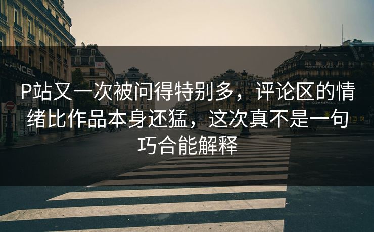 P站又一次被问得特别多，评论区的情绪比作品本身还猛，这次真不是一句巧合能解释