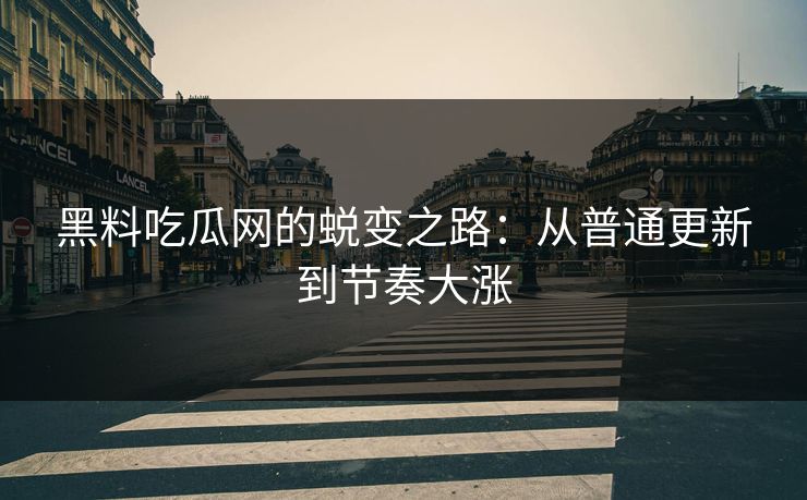 黑料吃瓜网的蜕变之路：从普通更新到节奏大涨