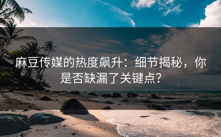 麻豆传媒的热度飙升:细节揭秘,你是否缺漏了关键点? 麻豆传媒的热度飙升:细节揭秘,你是否缺漏了关键点?