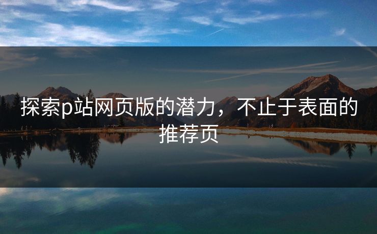 探索p站网页版的潜力，不止于表面的推荐页