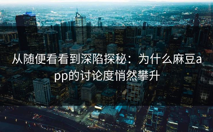 从随便看看到深陷探秘:为什么麻豆app的讨论度悄然攀升 从随便看看到深陷探秘:为什么麻豆app的讨论度悄然攀升