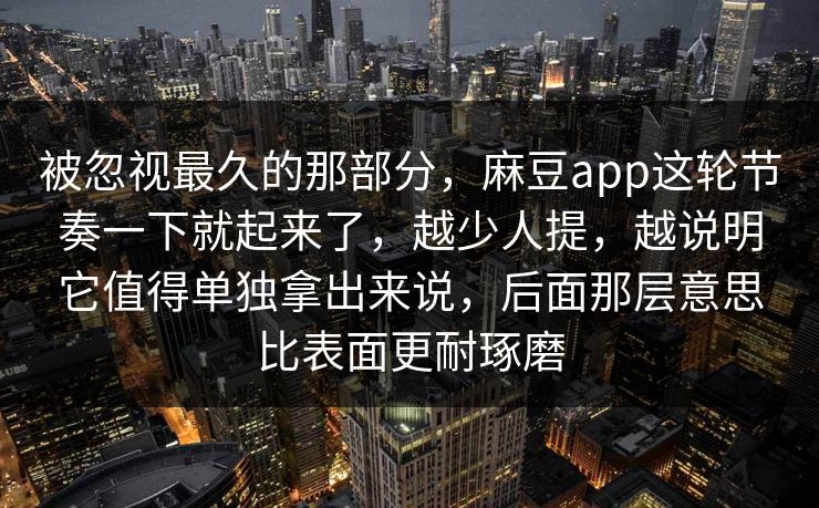 被忽视最久的那部分,麻豆app这轮节奏一下就起来了,越少人提,越说明它值得单独拿出来说,后面那层意思比表面更耐琢磨 被忽视最久的那部分,麻豆app这轮节奏一下就起来了,越少人提,越说明它值得单独拿出来说,后面那层意思比表面更耐琢磨