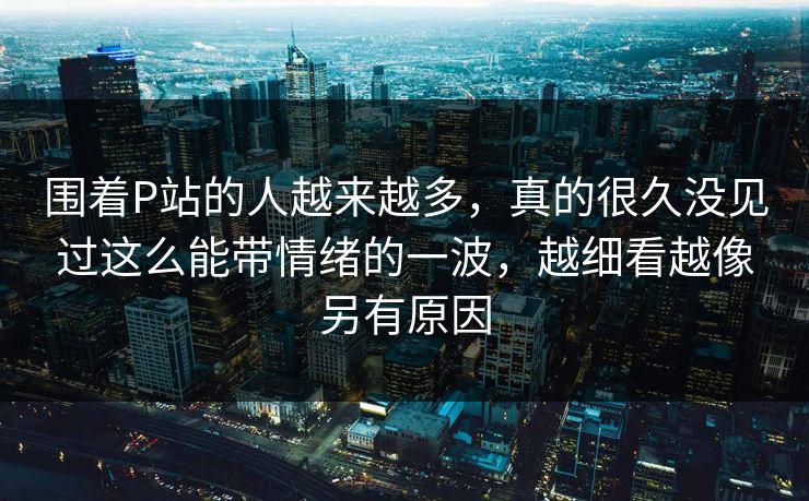 围着P站的人越来越多,真的很久没见过这么能带情绪的一波,越细看越像另有原因 围着P站的人越来越多,真的很久没见过这么能带情绪的一波,越细看越像另有原因