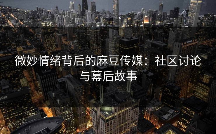 微妙情绪背后的麻豆传媒:社区讨论与幕后故事 微妙情绪背后的麻豆传媒:社区讨论与幕后故事