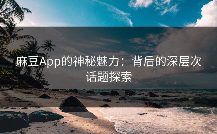 麻豆App的神秘魅力：背后的深层次话题探索