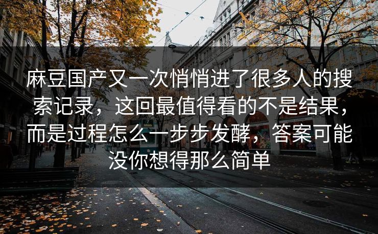 麻豆国产又一次悄悄进了很多人的搜索记录,这回最值得看的不是结果,而是过程怎么一步步发酵,答案可能没你想得那么简单 麻豆国产又一次悄悄进了很多人的搜索记录,这回最值得看的不是结果,而是过程怎么一步步发酵,答案可能没你想得那么简单