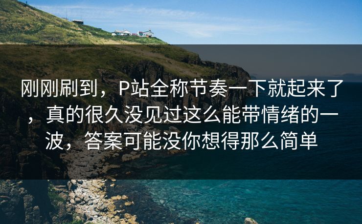 刚刚刷到,P站全称节奏一下就起来了,真的很久没见过这么能带情绪的一波,答案可能没你想得那么简单 刚刚刷到,P站全称节奏一下就起来了,真的很久没见过这么能带情绪的一波,答案可能没你想得那么简单