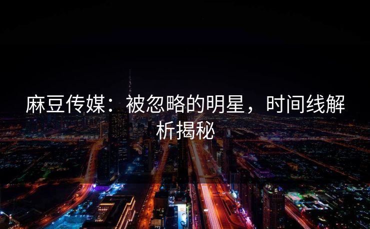 麻豆传媒:被忽略的明星,时间线解析揭秘 麻豆传媒:被忽略的明星,时间线解析揭秘
