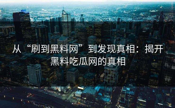 从“刷到黑料网”到发现真相：揭开黑料吃瓜网的真相