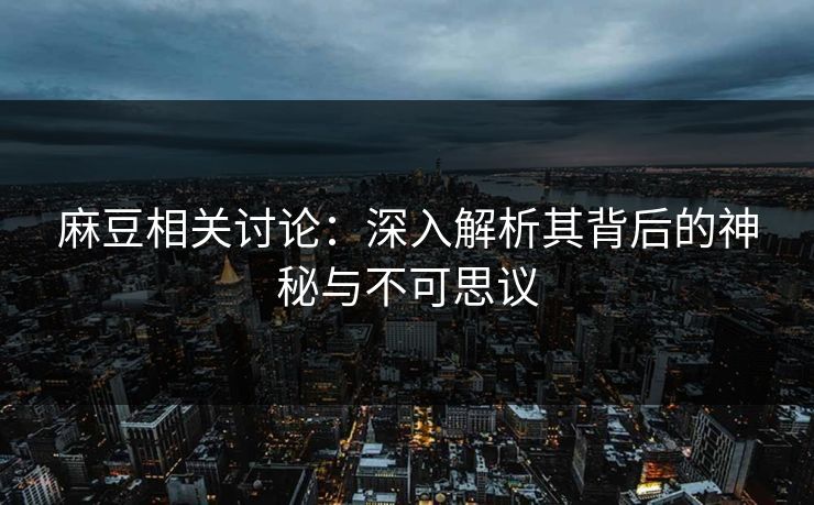 麻豆相关讨论：深入解析其背后的神秘与不可思议