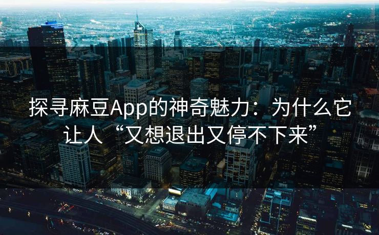 探寻麻豆App的神奇魅力:为什么它让人“又想退出又停不下来” 探寻麻豆App的神奇魅力:为什么它让人“又想退出又停不下来”