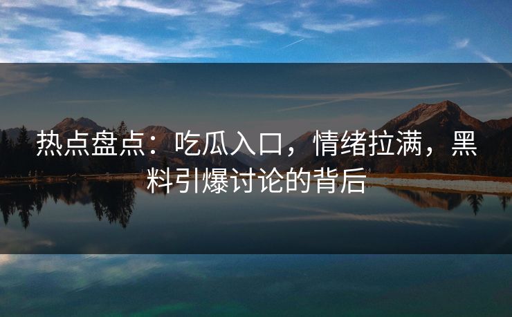 热点盘点：吃瓜入口，情绪拉满，黑料引爆讨论的背后