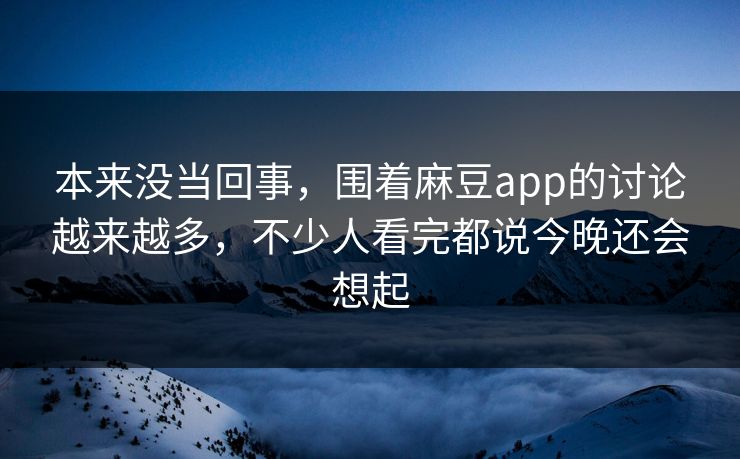 本来没当回事，围着麻豆app的讨论越来越多，不少人看完都说今晚还会想起