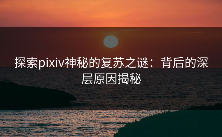 探索pixiv神秘的复苏之谜:背后的深层原因揭秘 探索pixiv神秘的复苏之谜:背后的深层原因揭秘