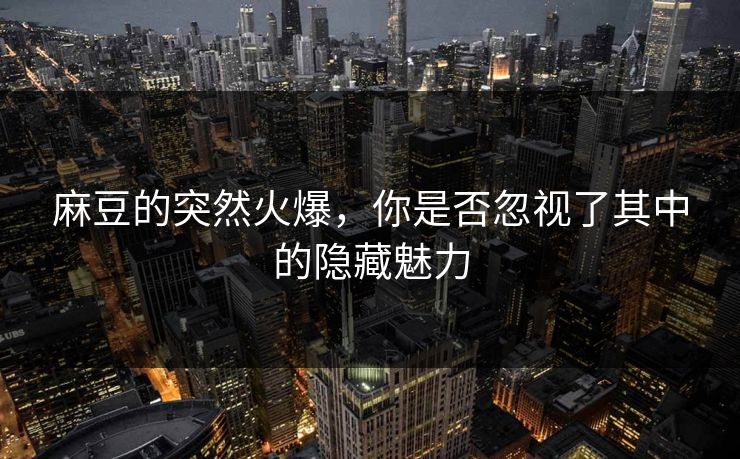 麻豆的突然火爆，你是否忽视了其中的隐藏魅力