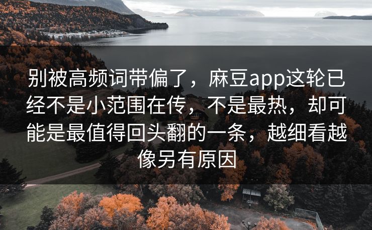 别被高频词带偏了，麻豆app这轮已经不是小范围在传，不是最热，却可能是最值得回头翻的一条，越细看越像另有原因