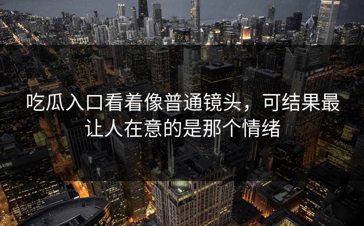 吃瓜入口看着像普通镜头，可结果最让人在意的是那个情绪