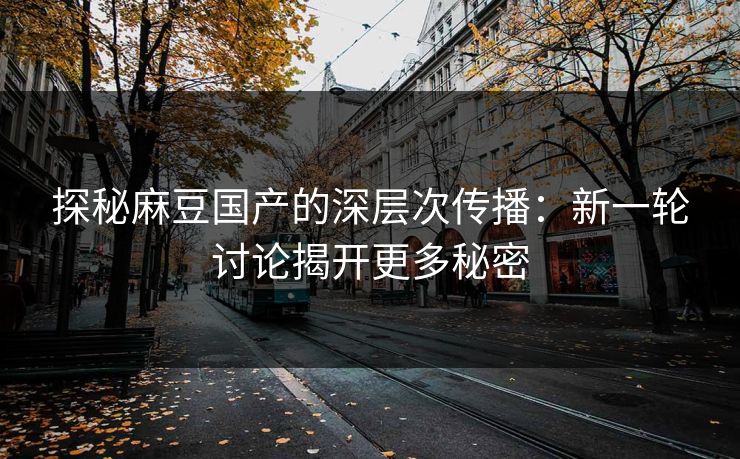 探秘麻豆国产的深层次传播：新一轮讨论揭开更多秘密