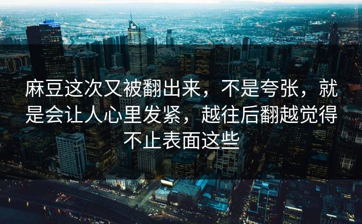 麻豆这次又被翻出来,不是夸张,就是会让人心里发紧,越往后翻越觉得不止表面这些 麻豆这次又被翻出来,不是夸张,就是会让人心里发紧,越往后翻越觉得不止表面这些