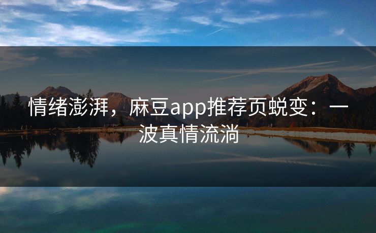 情绪澎湃，麻豆app推荐页蜕变：一波真情流淌