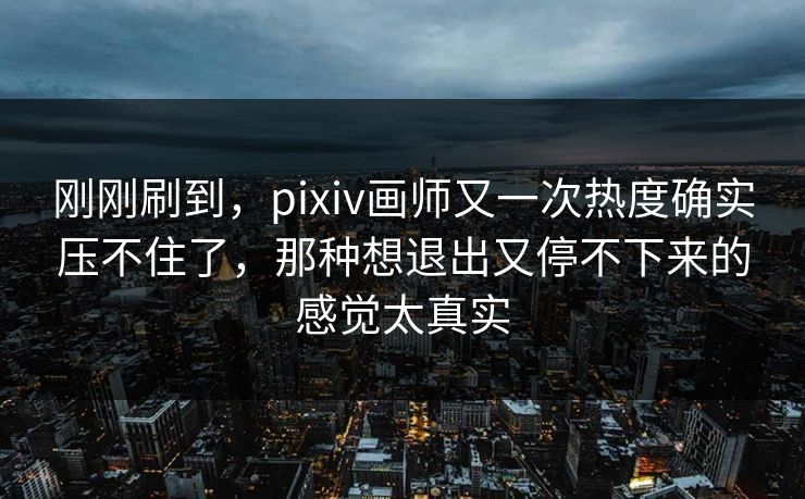 刚刚刷到，pixiv画师又一次热度确实压不住了，那种想退出又停不下来的感觉太真实