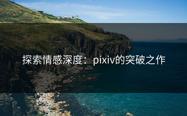 探索情感深度:pixiv的突破之作 探索情感深度:pixiv的突破之作