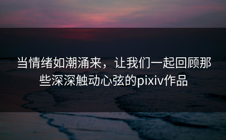 当情绪如潮涌来,让我们一起回顾那些深深触动心弦的pixiv作品 当情绪如潮涌来,让我们一起回顾那些深深触动心弦的pixiv作品