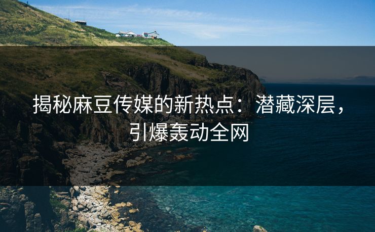 揭秘麻豆传媒的新热点:潜藏深层,引爆轰动全网 揭秘麻豆传媒的新热点:潜藏深层,引爆轰动全网