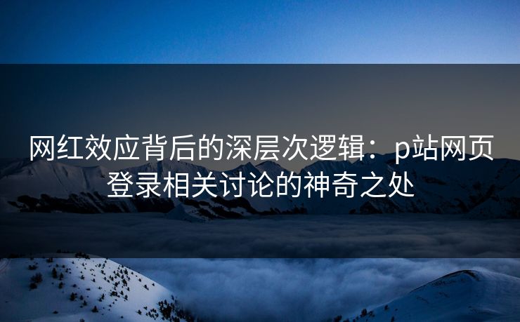 网红效应背后的深层次逻辑：p站网页登录相关讨论的神奇之处