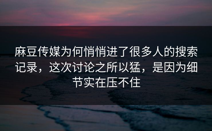 麻豆传媒为何悄悄进了很多人的搜索记录，这次讨论之所以猛，是因为细节实在压不住