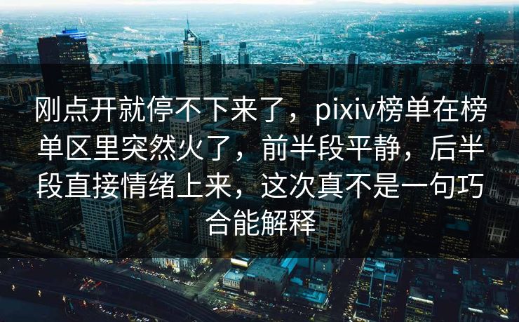 刚点开就停不下来了，pixiv榜单在榜单区里突然火了，前半段平静，后半段直接情绪上来，这次真不是一句巧合能解释