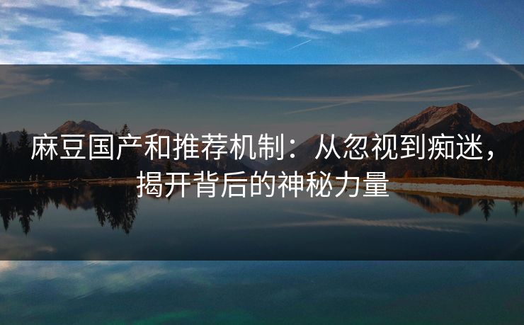 麻豆国产和推荐机制：从忽视到痴迷，揭开背后的神秘力量