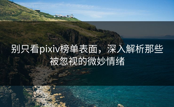 别只看pixiv榜单表面，深入解析那些被忽视的微妙情绪