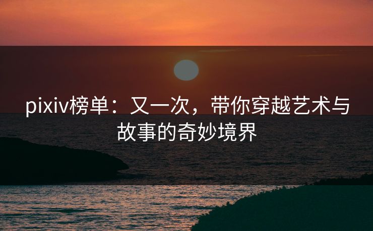 pixiv榜单：又一次，带你穿越艺术与故事的奇妙境界