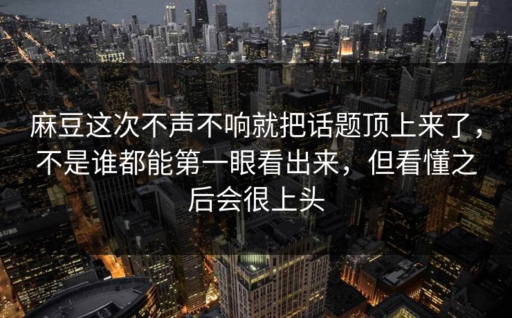 麻豆这次不声不响就把话题顶上来了，不是谁都能第一眼看出来，但看懂之后会很上头