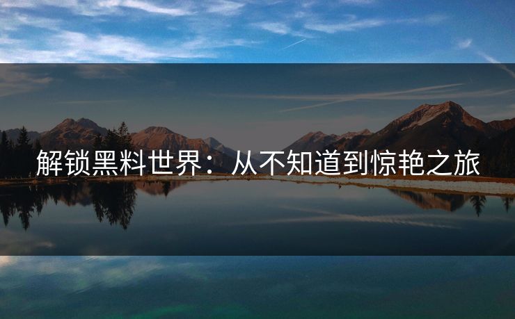 解锁黑料世界：从不知道到惊艳之旅