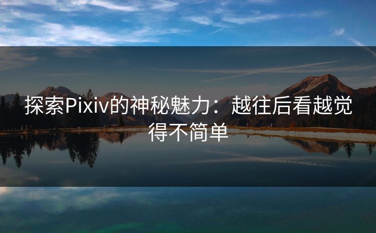 探索Pixiv的神秘魅力:越往后看越觉得不简单 探索Pixiv的神秘魅力:越往后看越觉得不简单