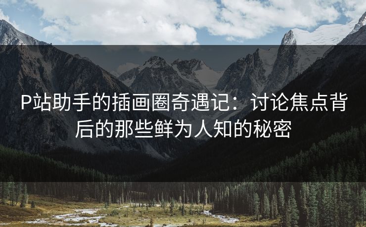 P站助手的插画圈奇遇记:讨论焦点背后的那些鲜为人知的秘密 P站助手的插画圈奇遇记:讨论焦点背后的那些鲜为人知的秘密