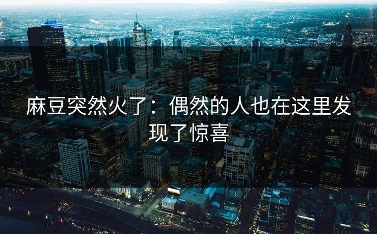 麻豆突然火了:偶然的人也在这里发现了惊喜 麻豆突然火了:偶然的人也在这里发现了惊喜