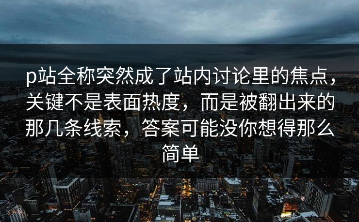 p站全称突然成了站内讨论里的焦点，关键不是表面热度，而是被翻出来的那几条线索，答案可能没你想得那么简单