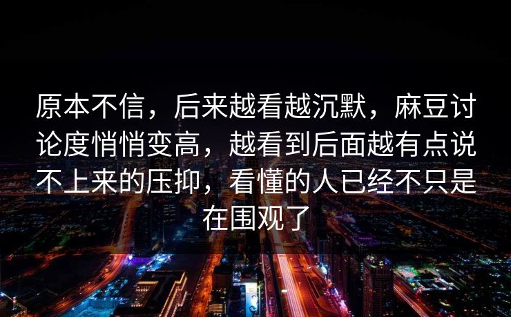 原本不信，后来越看越沉默，麻豆讨论度悄悄变高，越看到后面越有点说不上来的压抑，看懂的人已经不只是在围观了