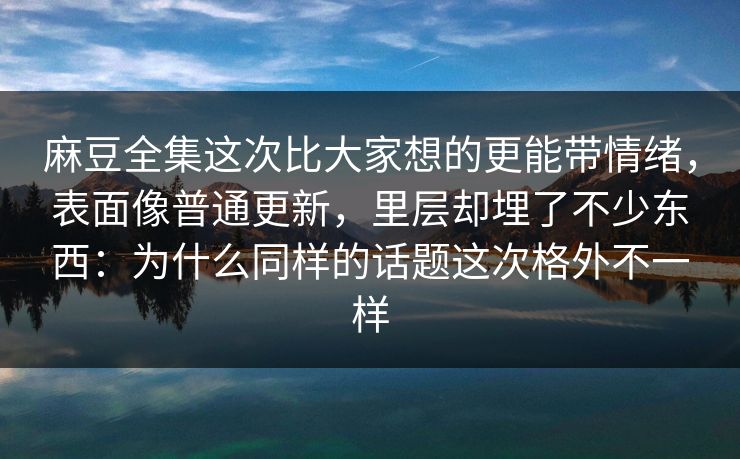 麻豆全集这次比大家想的更能带情绪，表面像普通更新，里层却埋了不少东西：为什么同样的话题这次格外不一样