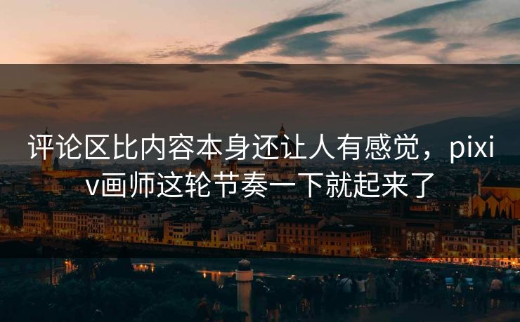 评论区比内容本身还让人有感觉，pixiv画师这轮节奏一下就起来了