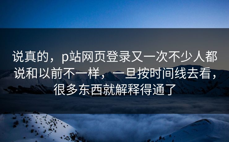 说真的，p站网页登录又一次不少人都说和以前不一样，一旦按时间线去看，很多东西就解释得通了