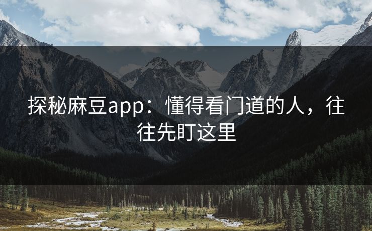 探秘麻豆app：懂得看门道的人，往往先盯这里